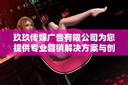 玖玖传媒广告有限公司为您提供专业营销解决方案与创意服务