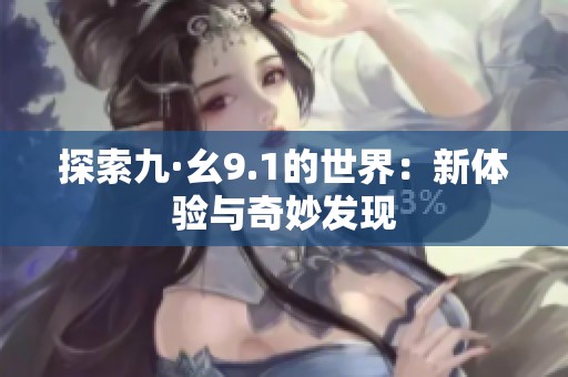 探索九·幺9.1的世界：新体验与奇妙发现