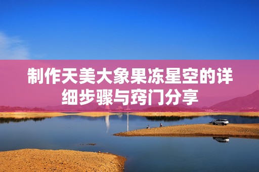 制作天美大象果冻星空的详细步骤与窍门分享