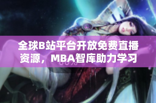 全球B站平台开放免费直播资源，MBA智库助力学习新方式