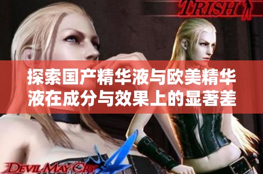 探索国产精华液与欧美精华液在成分与效果上的显著差异