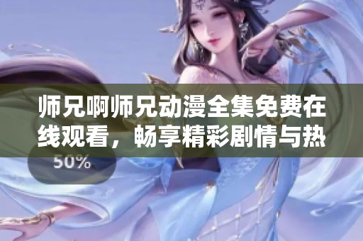 师兄啊师兄动漫全集免费在线观看，畅享精彩剧情与热血冒险