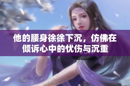 他的腰身徐徐下沉，仿佛在倾诉心中的忧伤与沉重