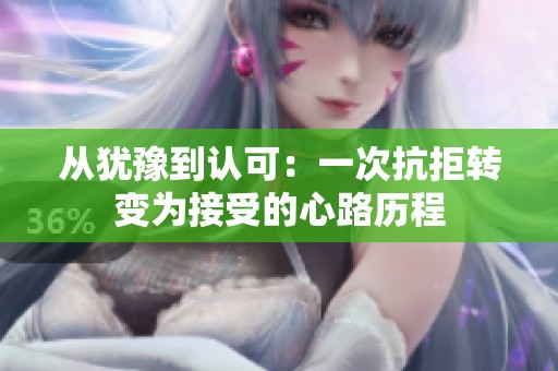 从犹豫到认可：一次抗拒转变为接受的心路历程