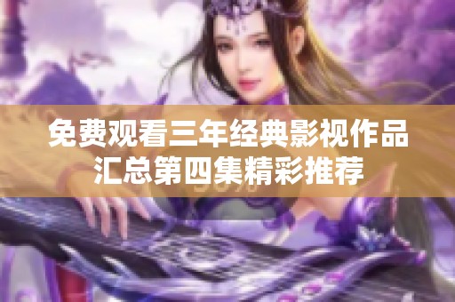 免费观看三年经典影视作品汇总第四集精彩推荐