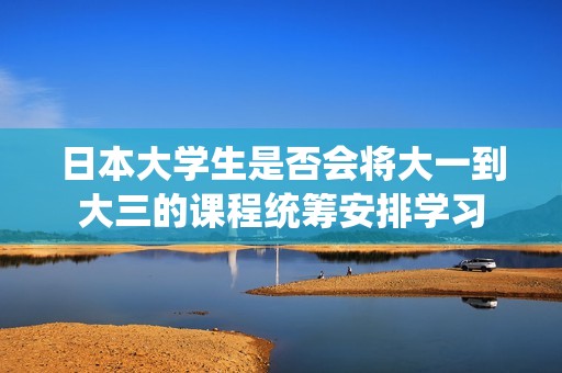 日本大学生是否会将大一到大三的课程统筹安排学习