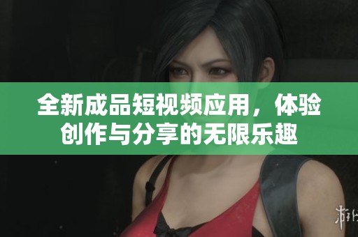 全新成品短视频应用，体验创作与分享的无限乐趣