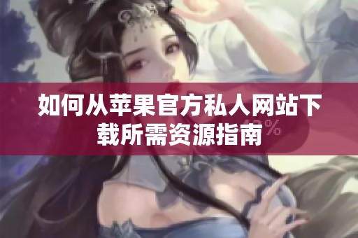 如何从苹果官方私人网站下载所需资源指南