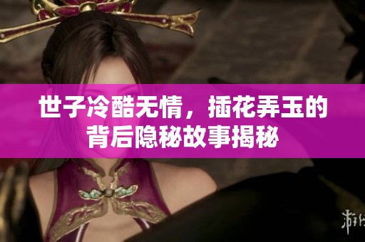 世子冷酷无情，插花弄玉的背后隐秘故事揭秘