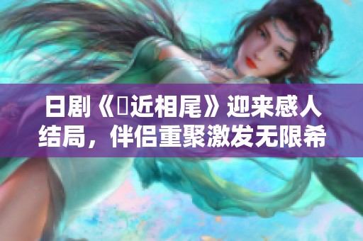 日剧《親近相尾》迎来感人结局，伴侣重聚激发无限希望