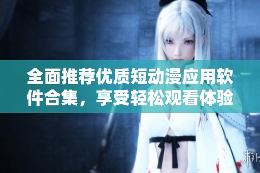 全面推荐优质短动漫应用软件合集，享受轻松观看体验