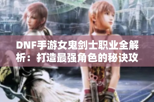 DNF手游女鬼剑士职业全解析：打造最强角色的秘诀攻略