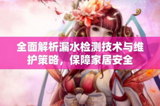 全面解析漏水检测技术与维护策略，保障家居安全