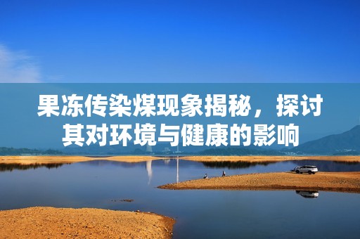 果冻传染煤现象揭秘，探讨其对环境与健康的影响