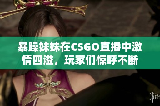 暴躁妹妹在CSGO直播中激情四溢，玩家们惊呼不断
