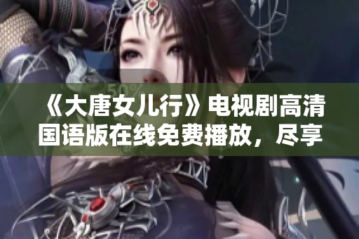 《大唐女儿行》电视剧高清国语版在线免费播放，尽享精彩剧情
