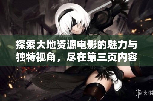探索大地资源电影的魅力与独特视角，尽在第三页内容解读