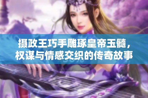 摄政王巧手雕琢皇帝玉髓，权谋与情感交织的传奇故事