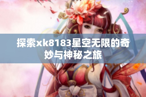 探索xk8183星空无限的奇妙与神秘之旅