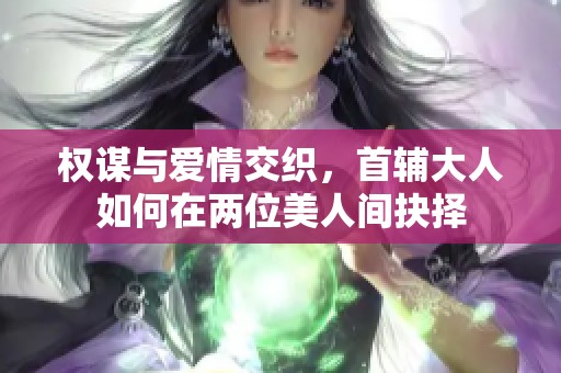 权谋与爱情交织，首辅大人如何在两位美人间抉择