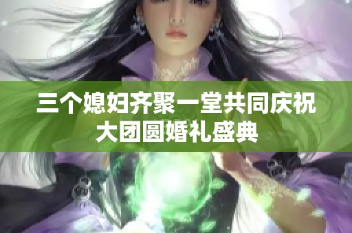 三个媳妇齐聚一堂共同庆祝大团圆婚礼盛典