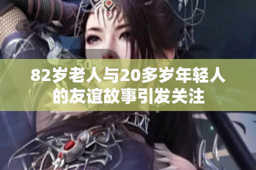 82岁老人与20多岁年轻人的友谊故事引发关注