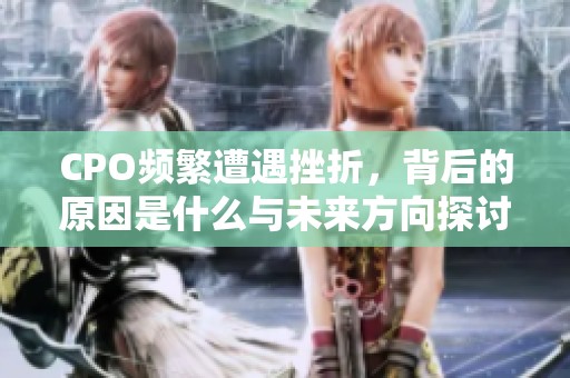 CPO频繁遭遇挫折，背后的原因是什么与未来方向探讨