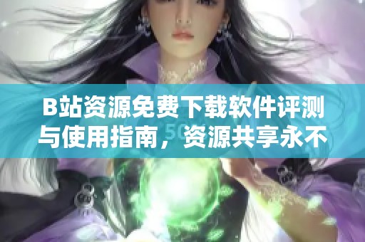 B站资源免费下载软件评测与使用指南，资源共享永不收费