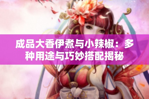 成品大香伊煮与小辣椒：多种用途与巧妙搭配揭秘