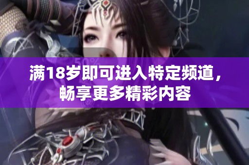 满18岁即可进入特定频道，畅享更多精彩内容