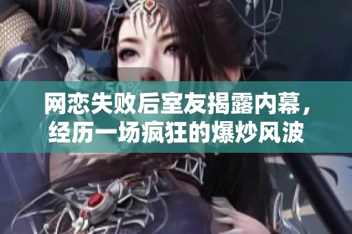网恋失败后室友揭露内幕，经历一场疯狂的爆炒风波