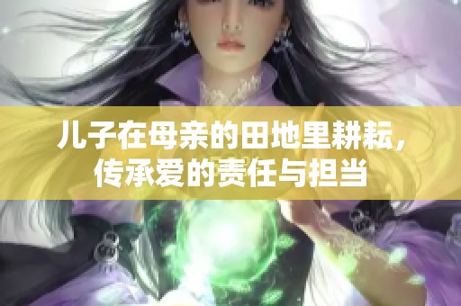 儿子在母亲的田地里耕耘，传承爱的责任与担当