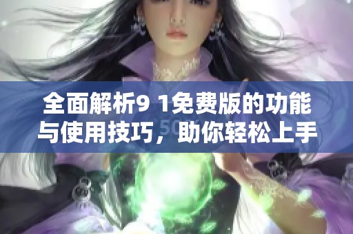 全面解析9 1免费版的功能与使用技巧，助你轻松上手