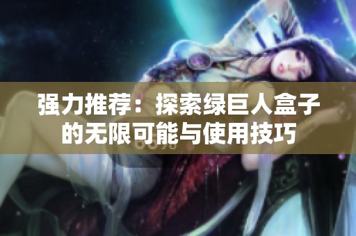 强力推荐：探索绿巨人盒子的无限可能与使用技巧