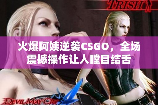 火爆阿姨逆袭CSGO，全场震撼操作让人瞠目结舌