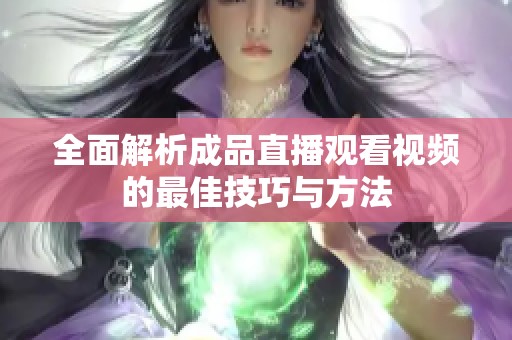 全面解析成品直播观看视频的最佳技巧与方法