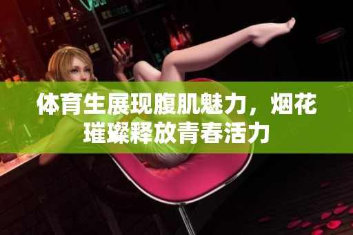 体育生展现腹肌魅力，烟花璀璨释放青春活力