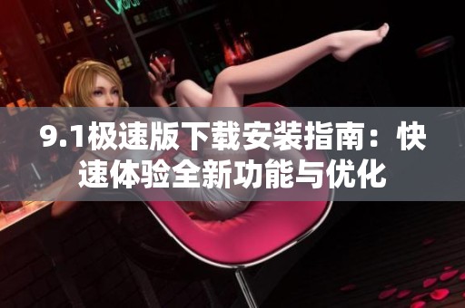9.1极速版下载安装指南：快速体验全新功能与优化
