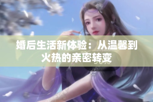 婚后生活新体验：从温馨到火热的亲密转变