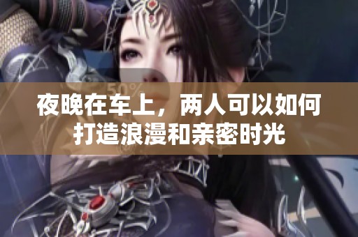 夜晚在车上，两人可以如何打造浪漫和亲密时光
