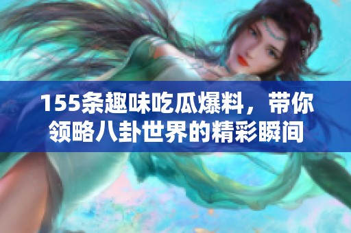 155条趣味吃瓜爆料，带你领略八卦世界的精彩瞬间