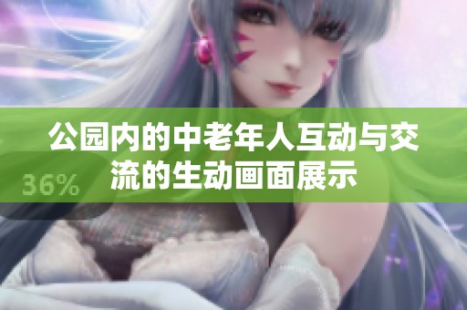 公园内的中老年人互动与交流的生动画面展示