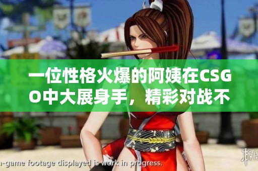 一位性格火爆的阿姨在CSGO中大展身手，精彩对战不断