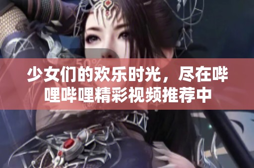 少女们的欢乐时光，尽在哔哩哔哩精彩视频推荐中