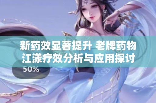 新药效显著提升 老牌药物江漾疗效分析与应用探讨