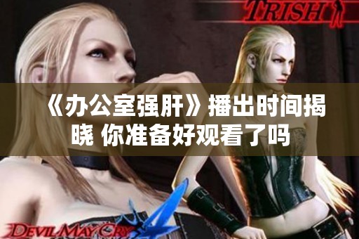 《办公室强肝》播出时间揭晓 你准备好观看了吗