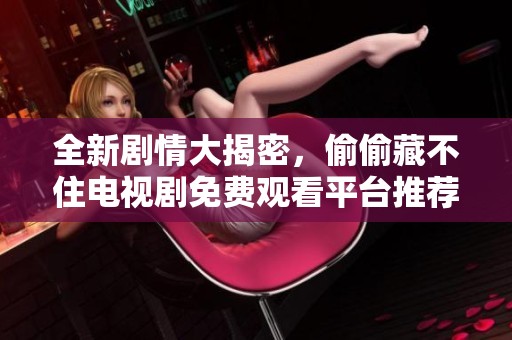 全新剧情大揭密，偷偷藏不住电视剧免费观看平台推荐