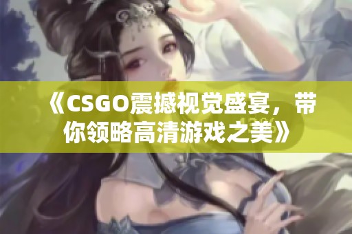 《CSGO震撼视觉盛宴，带你领略高清游戏之美》