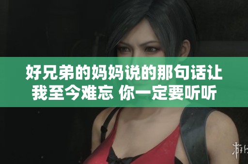 好兄弟的妈妈说的那句话让我至今难忘 你一定要听听
