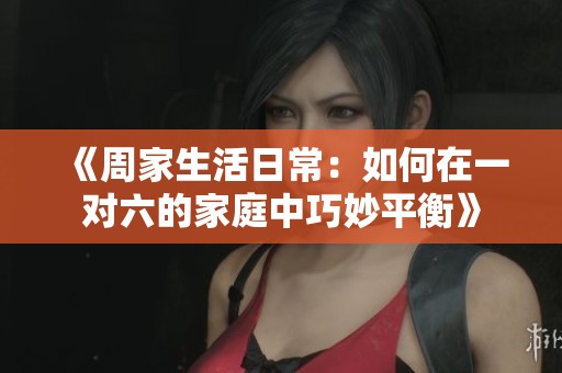 《周家生活日常：如何在一对六的家庭中巧妙平衡》